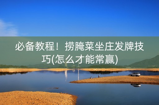 必备教程！捞腌菜坐庄发牌技巧(怎么才能常赢)