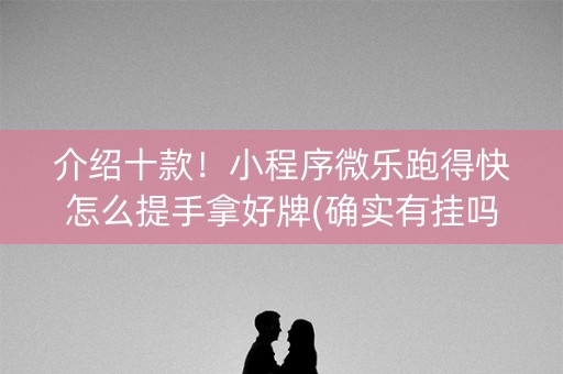 介绍十款！小程序微乐跑得快怎么提手拿好牌(确实有挂吗)