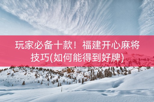 玩家必备十款！福建开心麻将技巧(如何能得到好牌)