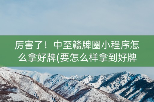 厉害了！中至赣牌圈小程序怎么拿好牌(要怎么样拿到好牌)