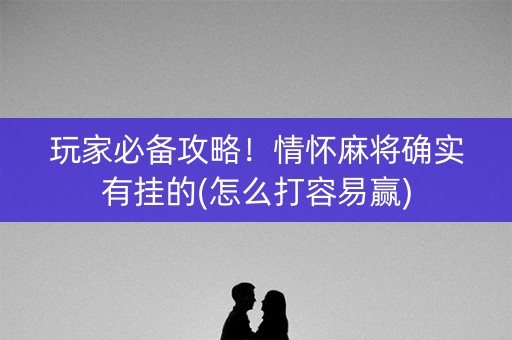 玩家必备攻略！情怀麻将确实有挂的(怎么打容易赢)