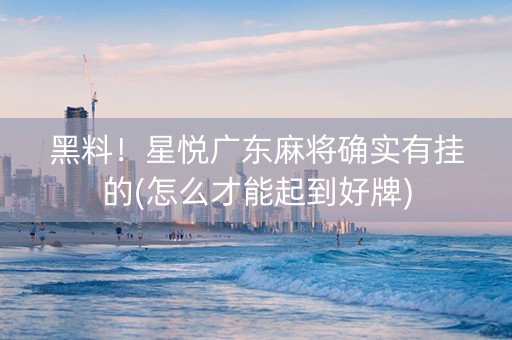 黑料！星悦广东麻将确实有挂的(怎么才能起到好牌)