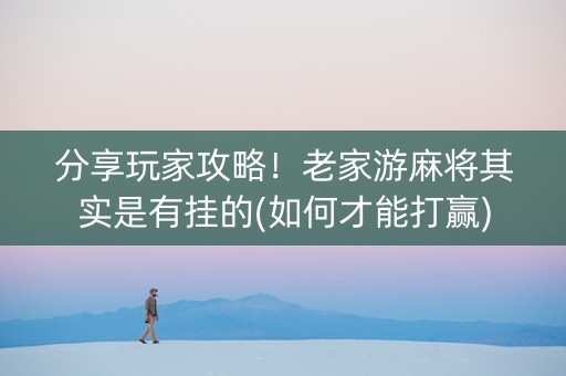分享玩家攻略！老家游麻将其实是有挂的(如何才能打赢)