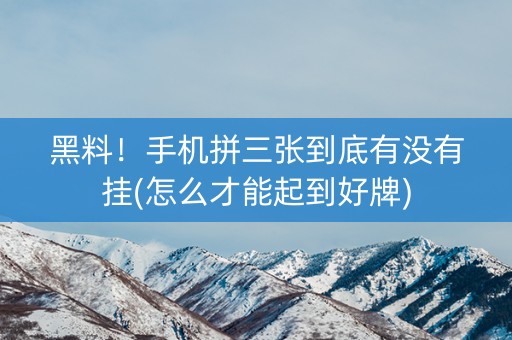 黑料！手机拼三张到底有没有挂(怎么才能起到好牌)