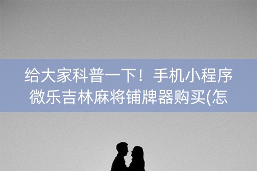给大家科普一下！手机小程序微乐吉林麻将铺牌器购买(怎么提高胜率)