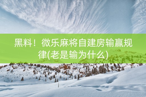 黑料！微乐麻将自建房输赢规律(老是输为什么)