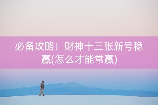 必备攻略！财神十三张新号稳赢(怎么才能常赢)