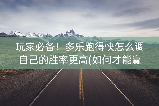 玩家必备！多乐跑得快怎么调自己的胜率更高(如何才能赢)