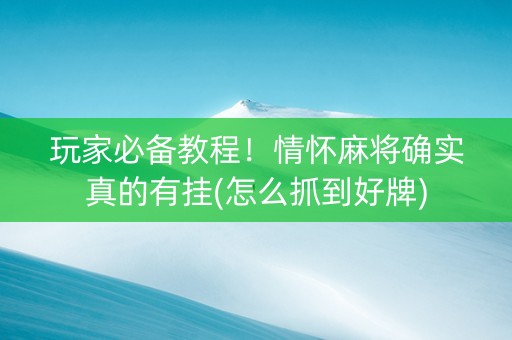 玩家必备教程！情怀麻将确实真的有挂(怎么抓到好牌)