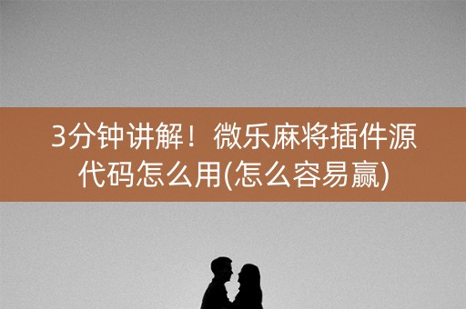 3分钟讲解！微乐麻将插件源代码怎么用(怎么容易赢)