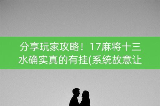分享玩家攻略！17麻将十三水确实真的有挂(系统故意让你输)