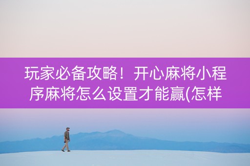 玩家必备攻略！开心麻将小程序麻将怎么设置才能赢(怎样才能赢)