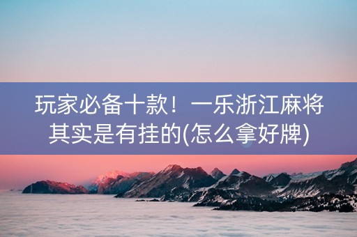 玩家必备十款！一乐浙江麻将其实是有挂的(怎么拿好牌)