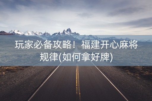 玩家必备攻略！福建开心麻将规律(如何拿好牌)