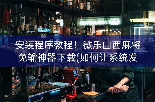 安装程序教程！微乐山西麻将免输神器下载(如何让系统发好牌)