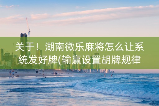 关于！湖南微乐麻将怎么让系统发好牌(输赢设置胡牌规律)
