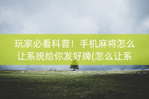 玩家必看科普！手机麻将怎么让系统给你发好牌(怎么让系统给自己好牌)