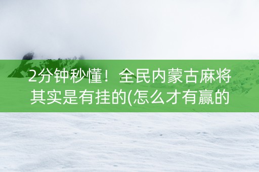 2分钟秒懂！全民内蒙古麻将其实是有挂的(怎么才有赢的几率)
