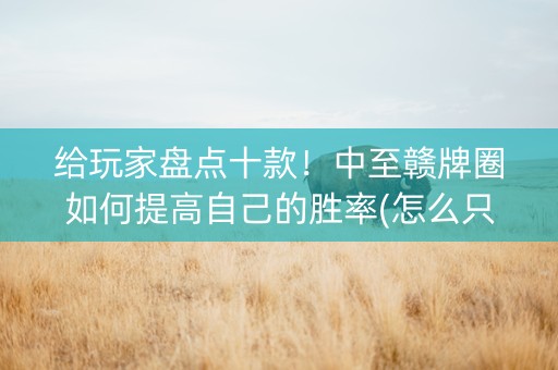 给玩家盘点十款！中至赣牌圈如何提高自己的胜率(怎么只赢不输)