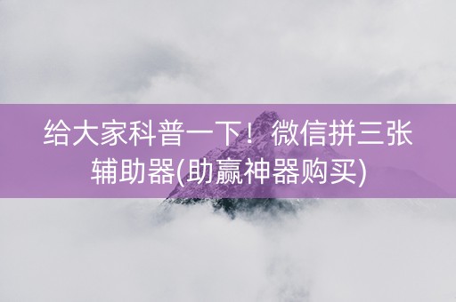 给大家科普一下！微信拼三张辅助器(助赢神器购买)