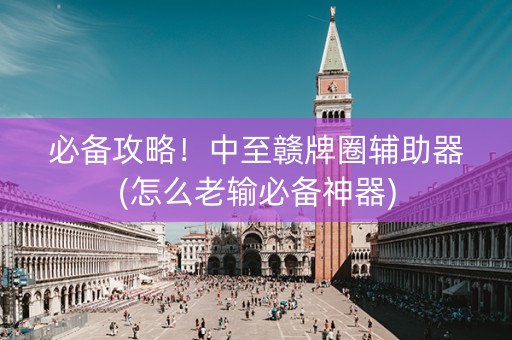 必备攻略！中至赣牌圈辅助器(怎么老输必备神器)