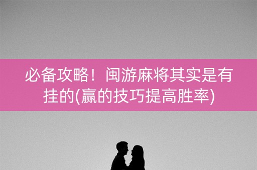 必备攻略！闽游麻将其实是有挂的(赢的技巧提高胜率)