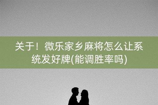 关于！微乐家乡麻将怎么让系统发好牌(能调胜率吗)