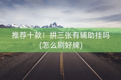 推荐十款！拼三张有辅助挂吗(怎么刷好牌)