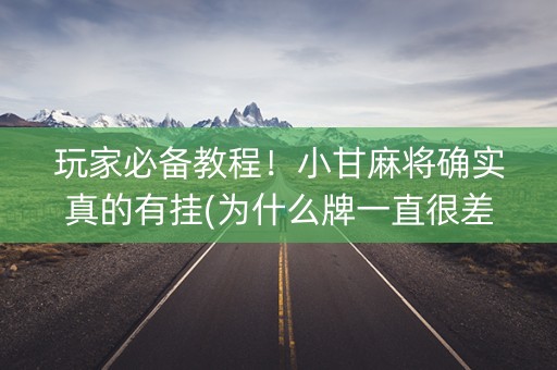 玩家必备教程！小甘麻将确实真的有挂(为什么牌一直很差)