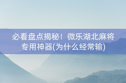 必看盘点揭秘！微乐湖北麻将专用神器(为什么经常输)