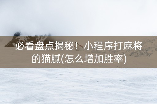 必看盘点揭秘！小程序打麻将的猫腻(怎么增加胜率)