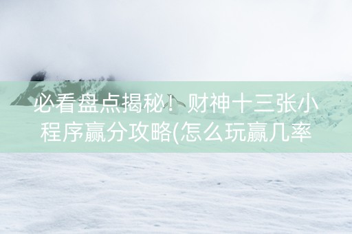 必看盘点揭秘！财神十三张小程序赢分攻略(怎么玩赢几率大)