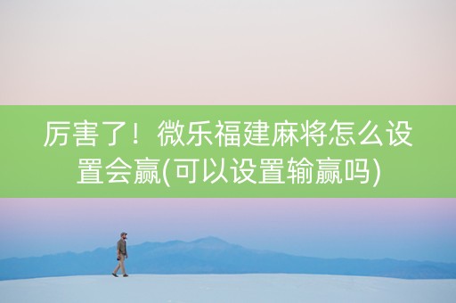 厉害了！微乐福建麻将怎么设置会赢(可以设置输赢吗)