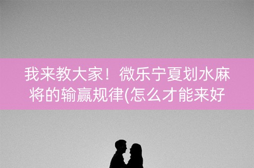 我来教大家！微乐宁夏划水麻将的输赢规律(怎么才能来好牌)