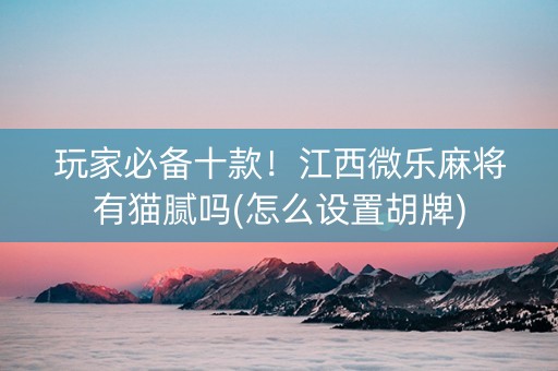 玩家必备十款！江西微乐麻将有猫腻吗(怎么设置胡牌)
