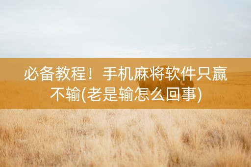 必备教程！手机麻将软件只赢不输(老是输怎么回事)