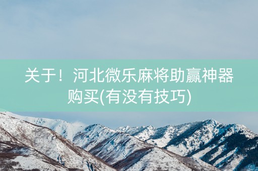 关于！河北微乐麻将助赢神器购买(有没有技巧)