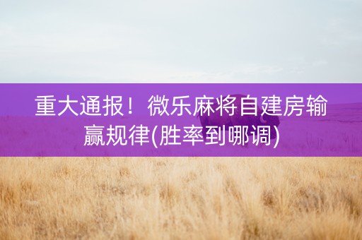 重大通报！微乐麻将自建房输赢规律(胜率到哪调)