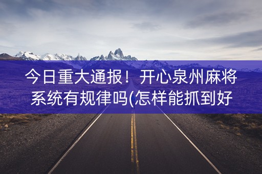 今日重大通报！开心泉州麻将系统有规律吗(怎样能抓到好牌)