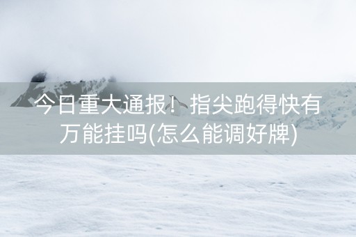今日重大通报！指尖跑得快有万能挂吗(怎么能调好牌)