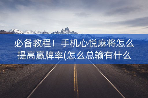 必备教程！手机心悦麻将怎么提高赢牌率(怎么总输有什么猫腻)