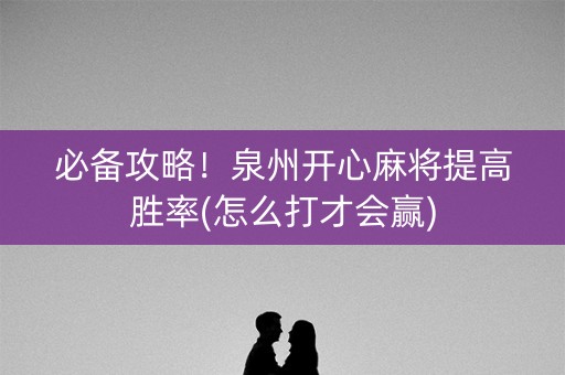 必备攻略！泉州开心麻将提高胜率(怎么打才会赢)