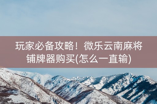 玩家必备攻略！微乐云南麻将铺牌器购买(怎么一直输)