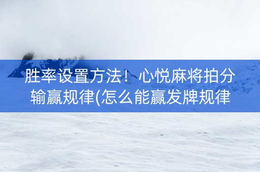 胜率设置方法！心悦麻将拍分输赢规律(怎么能赢发牌规律)