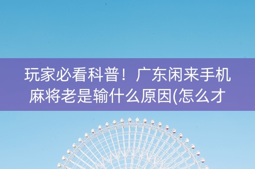 玩家必看科普！广东闲来手机麻将老是输什么原因(怎么才可以赢)