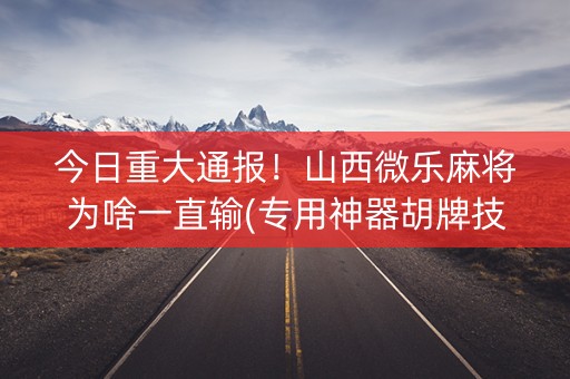 今日重大通报！山西微乐麻将为啥一直输(专用神器胡牌技巧)