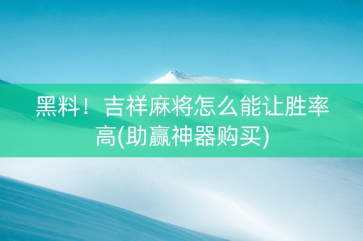 黑料！吉祥麻将怎么能让胜率高(助赢神器购买)