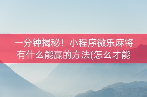 一分钟揭秘！小程序微乐麻将有什么能赢的方法(怎么才能赢得多)