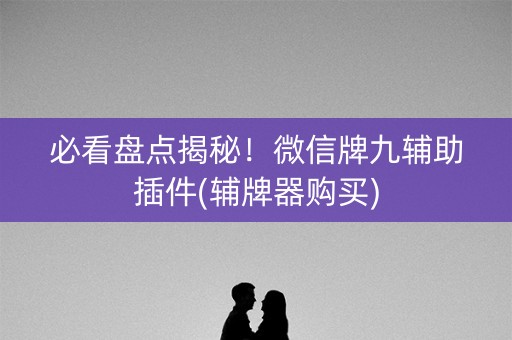 必看盘点揭秘！微信牌九辅助插件(辅牌器购买)