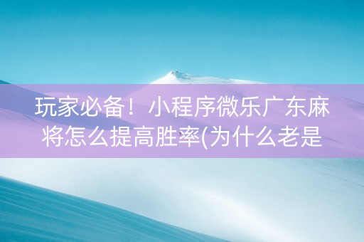 玩家必备！小程序微乐广东麻将怎么提高胜率(为什么老是输)